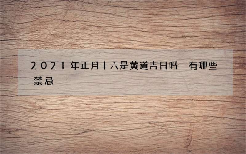 2021年正月十六是黄道吉日吗 有哪些禁忌